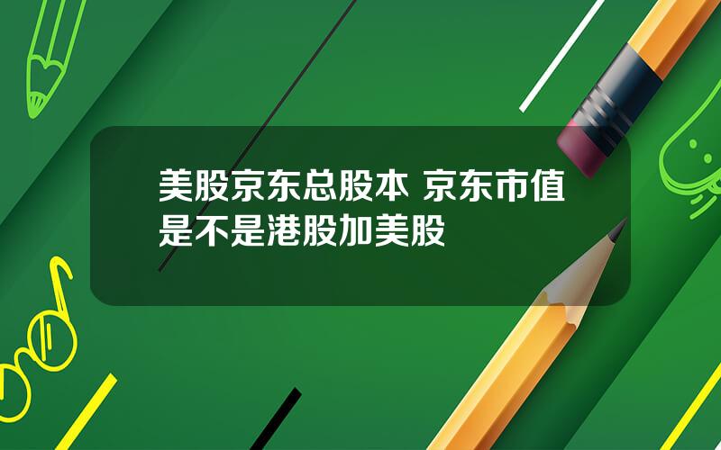 美股京东总股本 京东市值是不是港股加美股